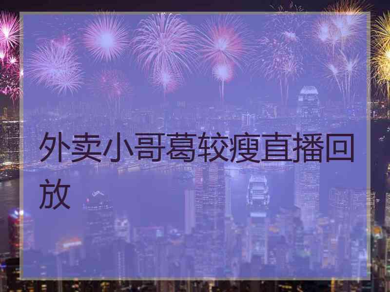 外卖小哥葛较瘦直播回放