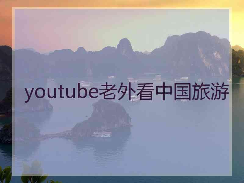 youtube老外看中国旅游