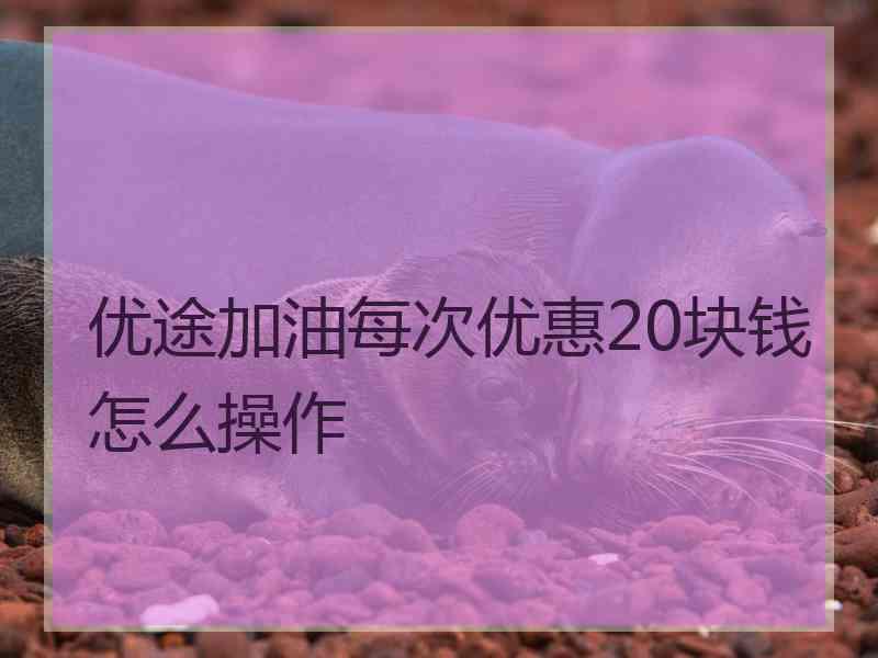 优途加油每次优惠20块钱怎么操作