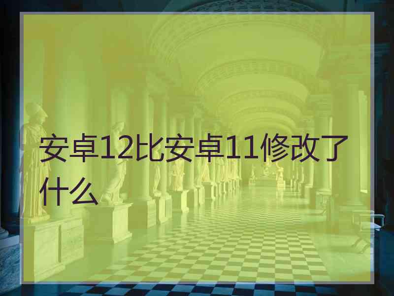 安卓12比安卓11修改了什么