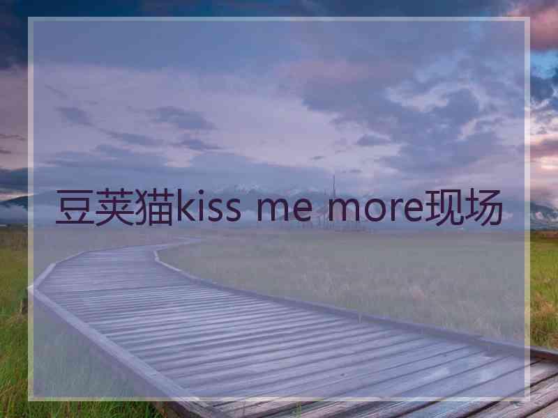 豆荚猫kiss me more现场