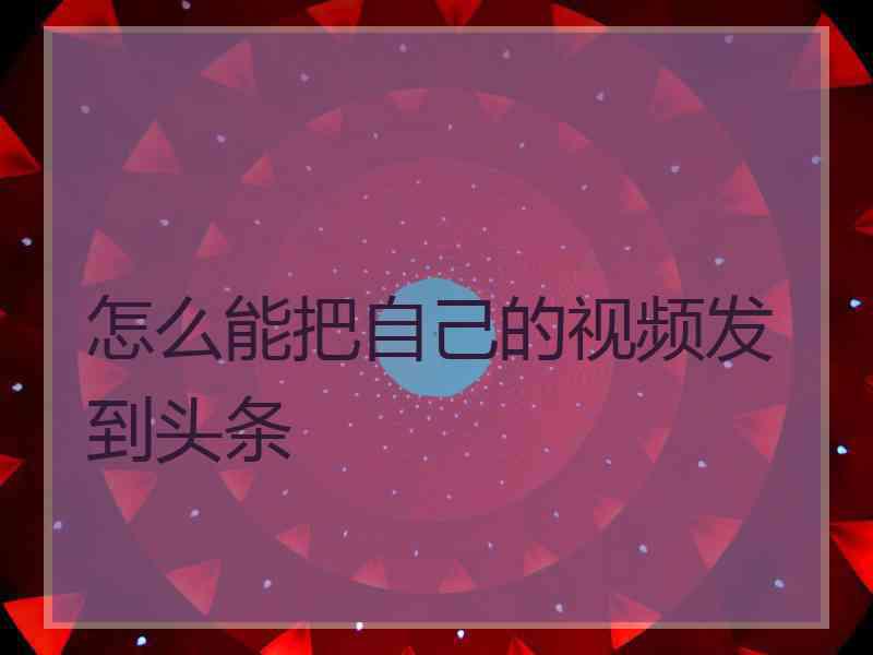 怎么能把自己的视频发到头条