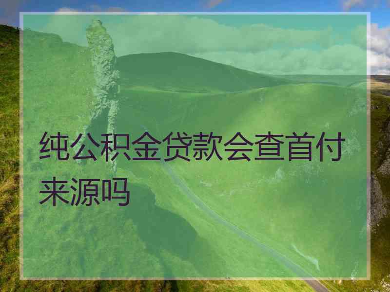 纯公积金贷款会查首付来源吗