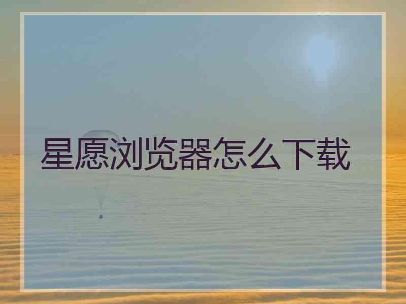 星愿浏览器怎么下载