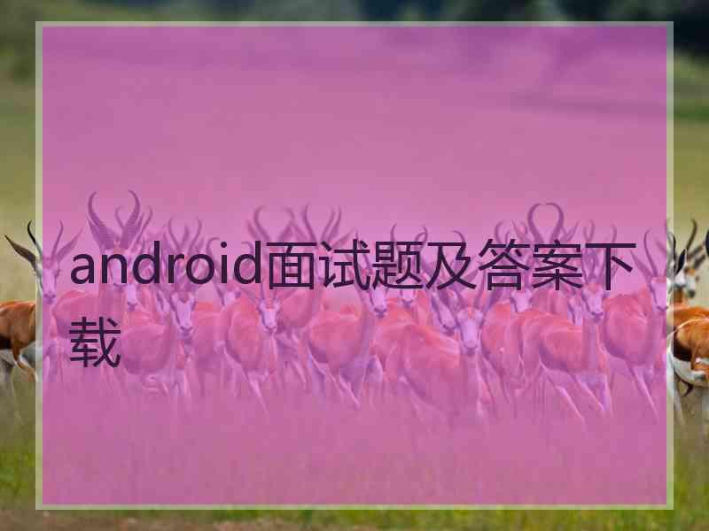 android面试题及答案下载