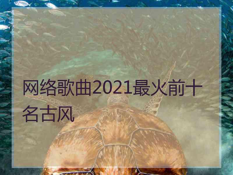 网络歌曲2021最火前十名古风