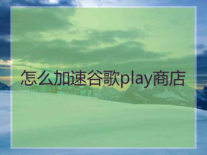 怎么加速谷歌play商店