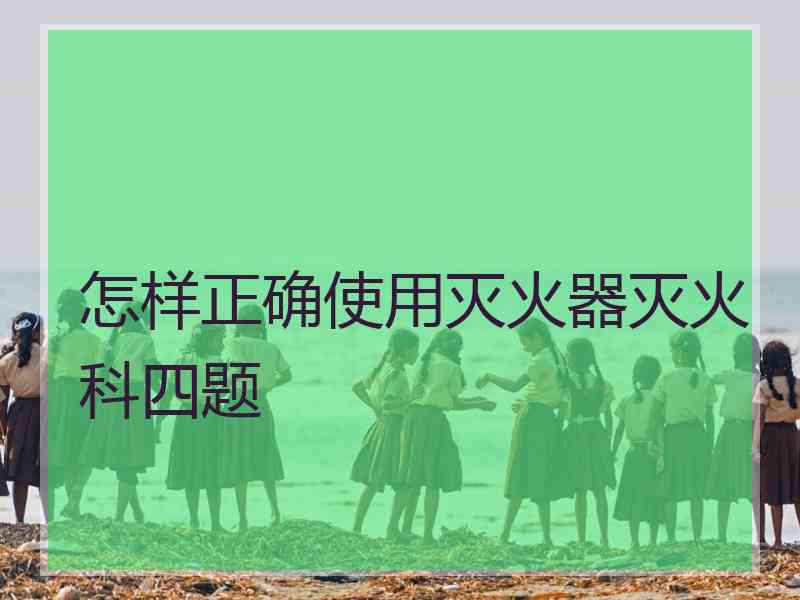 怎样正确使用灭火器灭火科四题