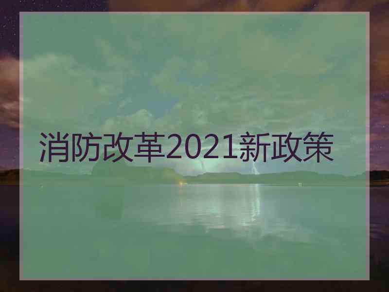 消防改革2021新政策