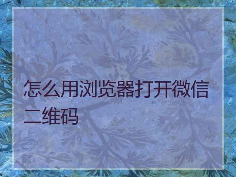 怎么用浏览器打开微信二维码