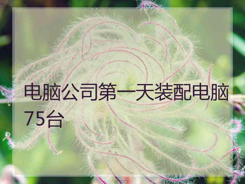 电脑公司第一天装配电脑75台