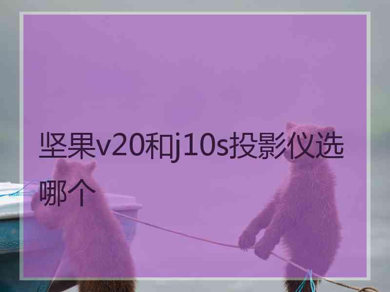 坚果v20和j10s投影仪选哪个