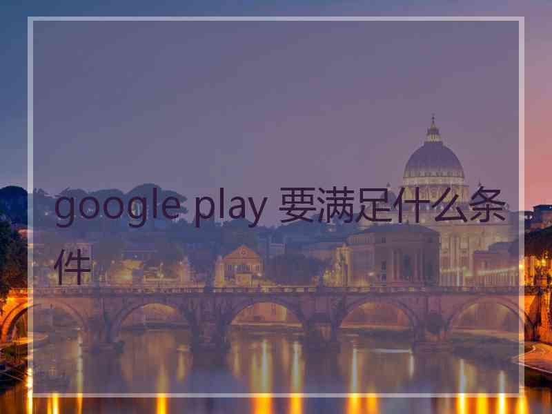 google play 要满足什么条件