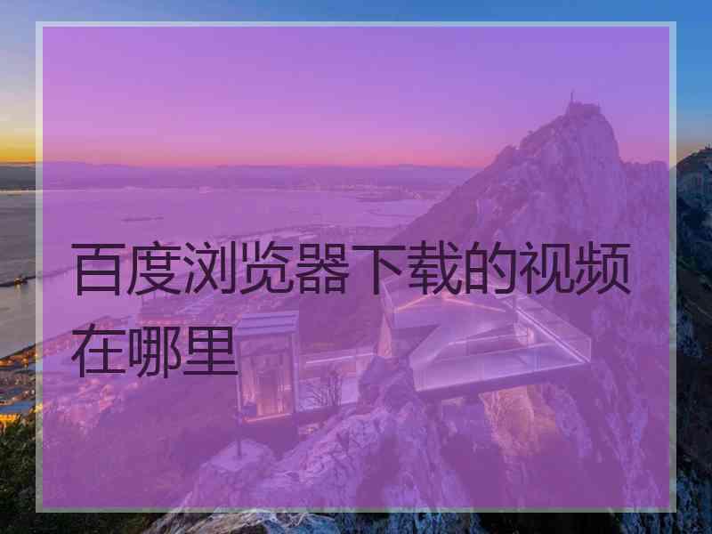 百度浏览器下载的视频在哪里