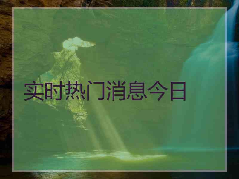 实时热门消息今日