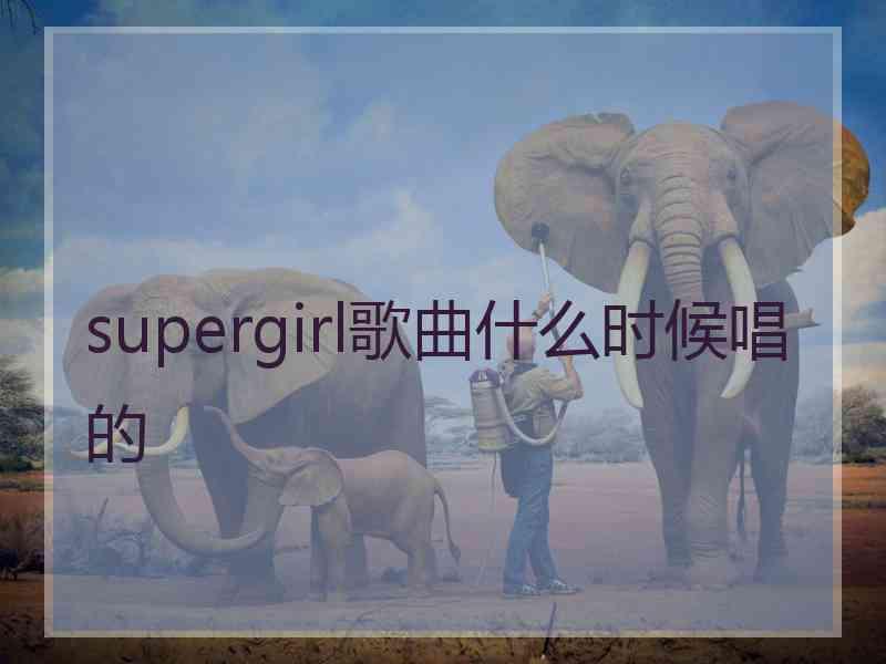 supergirl歌曲什么时候唱的