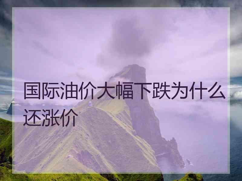 国际油价大幅下跌为什么还涨价