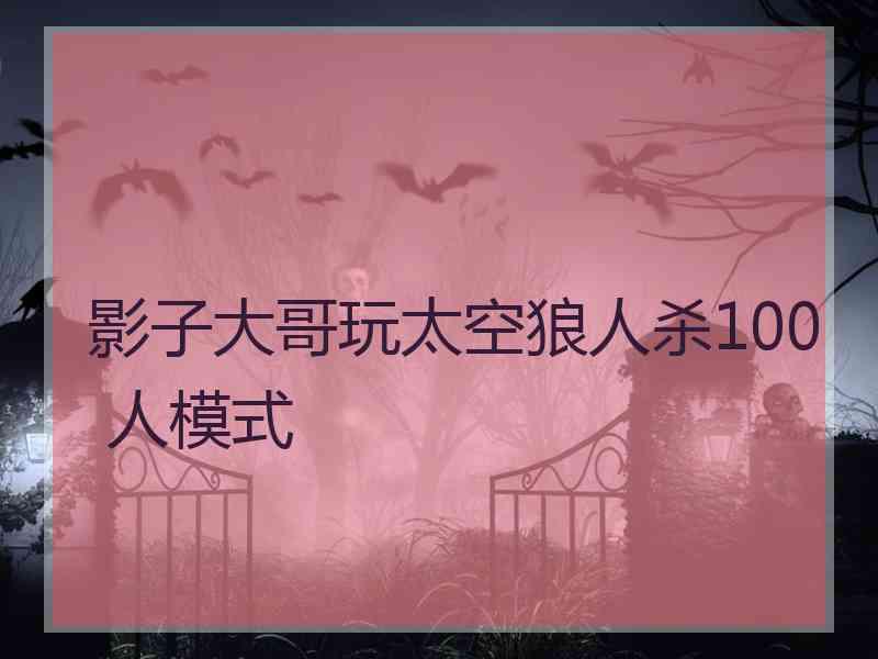 影子大哥玩太空狼人杀100 人模式