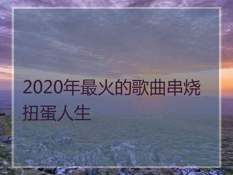 2020年最火的歌曲串烧扭蛋人生