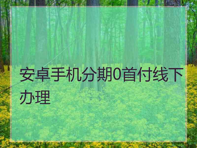 安卓手机分期0首付线下办理