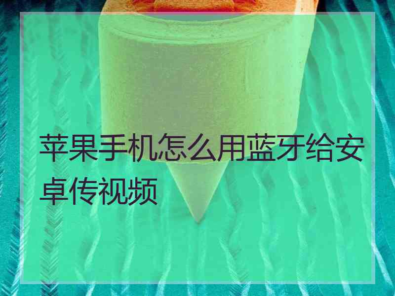 苹果手机怎么用蓝牙给安卓传视频