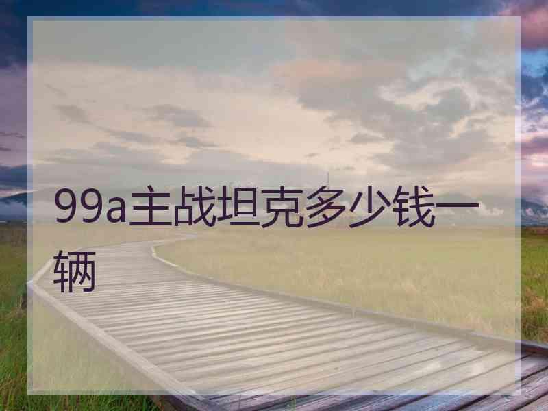 99a主战坦克多少钱一辆