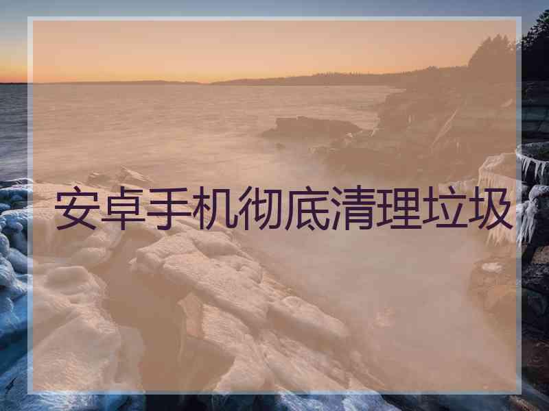 安卓手机彻底清理垃圾