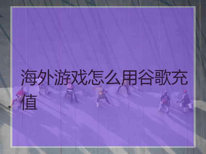 海外游戏怎么用谷歌充值