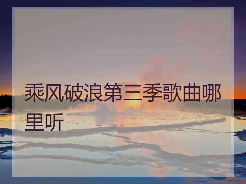 乘风破浪第三季歌曲哪里听