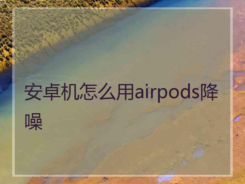 安卓机怎么用airpods降噪