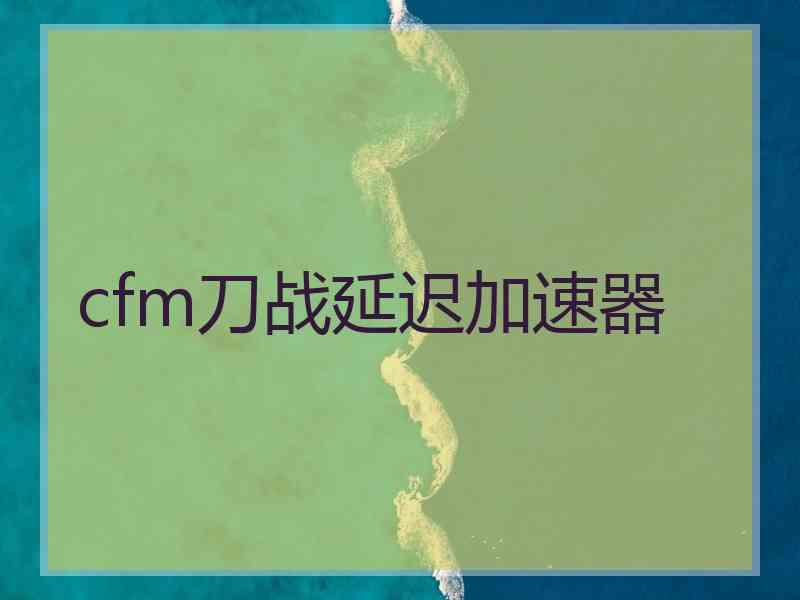 cfm刀战延迟加速器