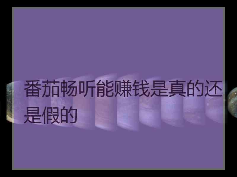 番茄畅听能赚钱是真的还是假的