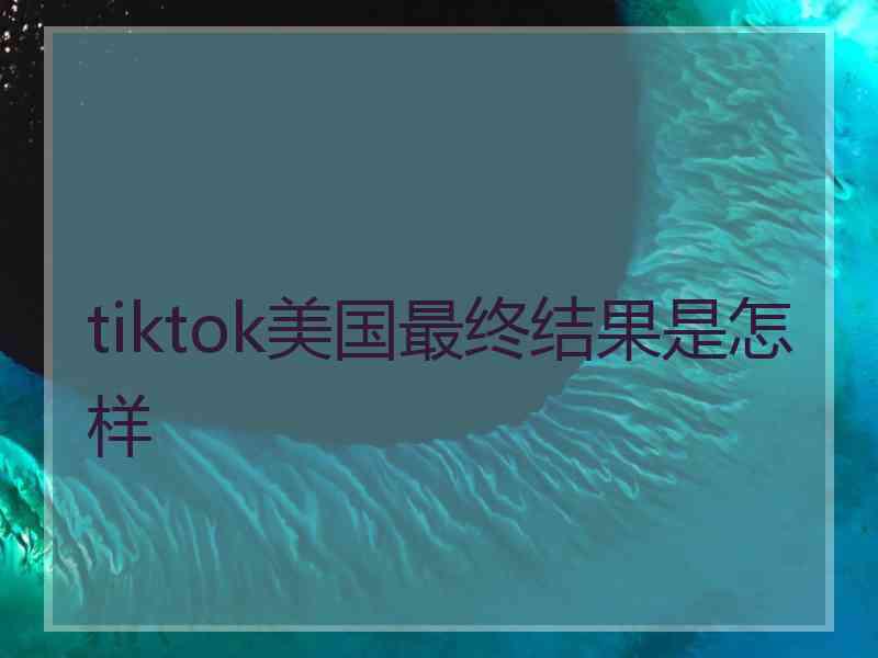 tiktok美国最终结果是怎样