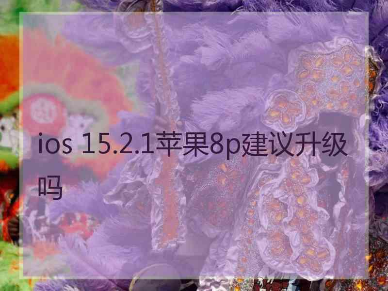 ios 15.2.1苹果8p建议升级吗