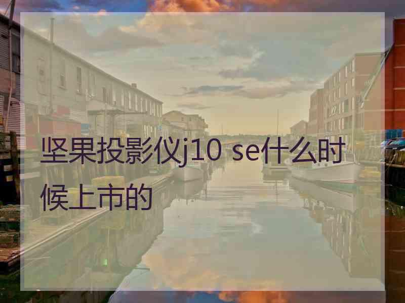 坚果投影仪j10 se什么时候上市的