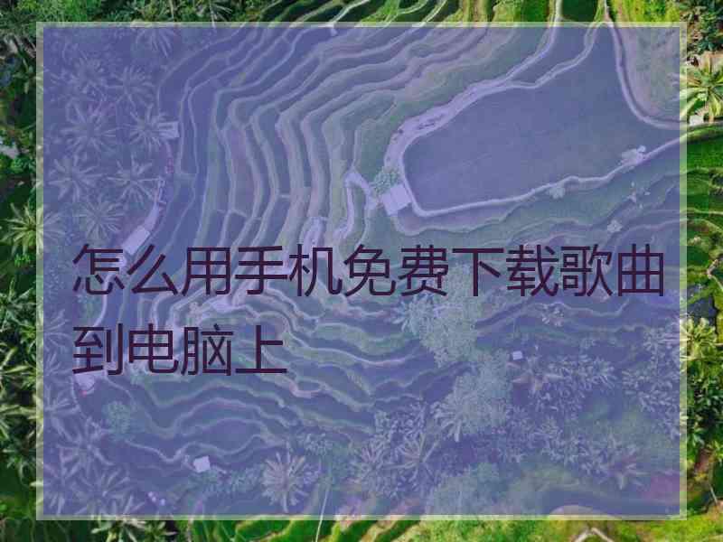 怎么用手机免费下载歌曲到电脑上