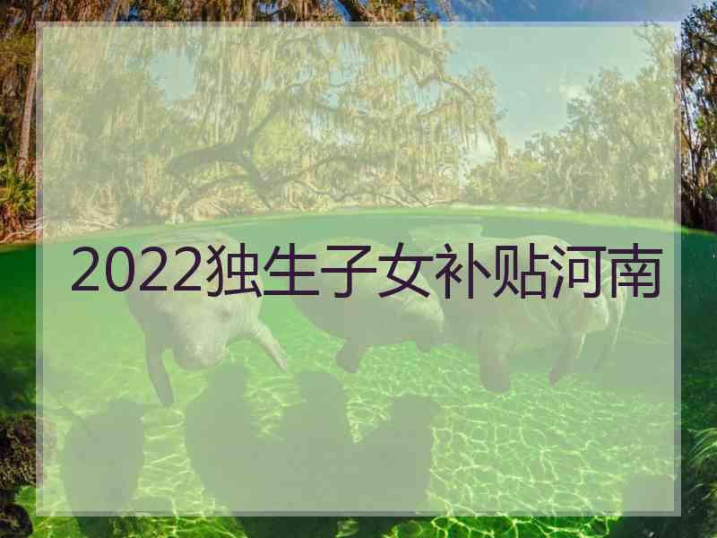 2022独生子女补贴河南