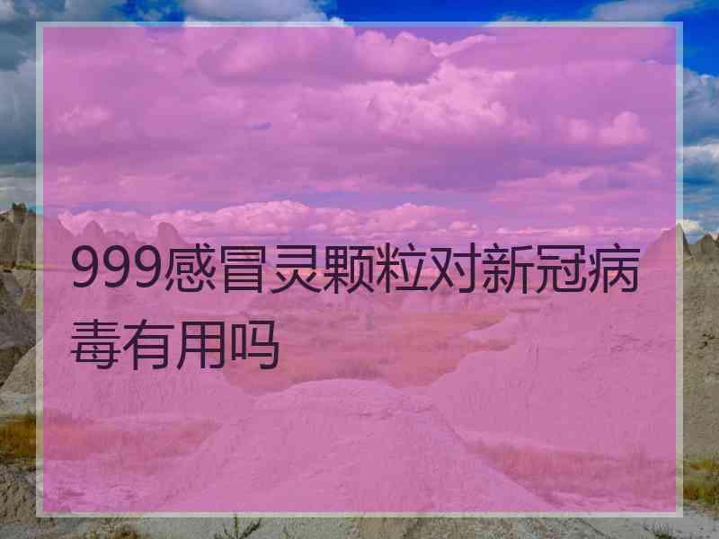 999感冒灵颗粒对新冠病毒有用吗