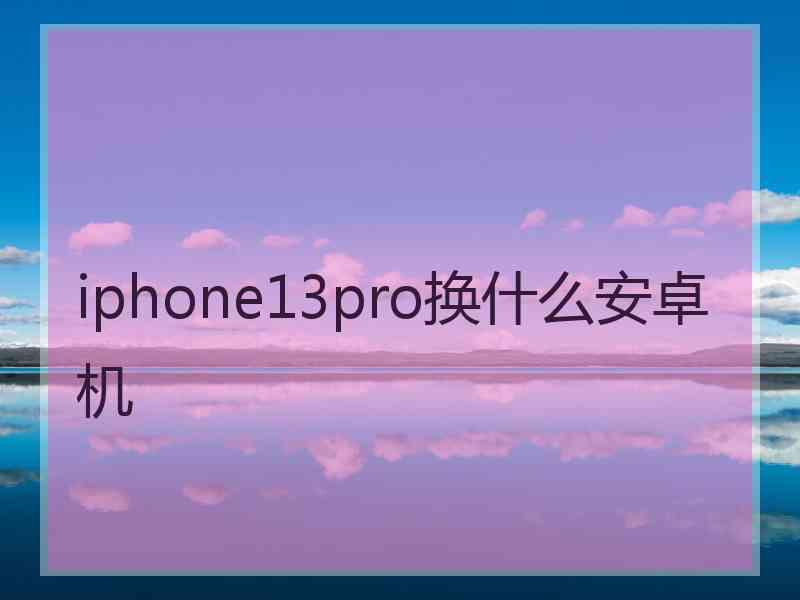 iphone13pro换什么安卓机