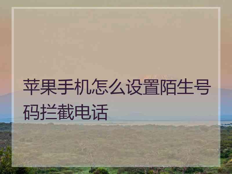 苹果手机怎么设置陌生号码拦截电话