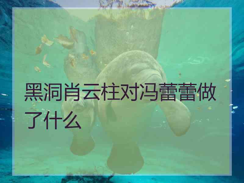 黑洞肖云柱对冯蕾蕾做了什么