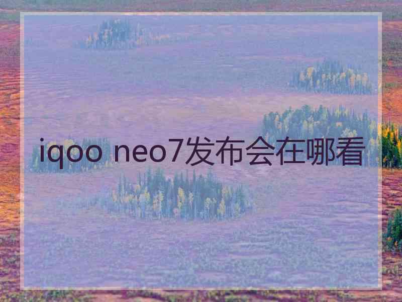 iqoo neo7发布会在哪看