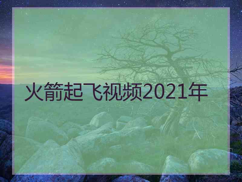 火箭起飞视频2021年