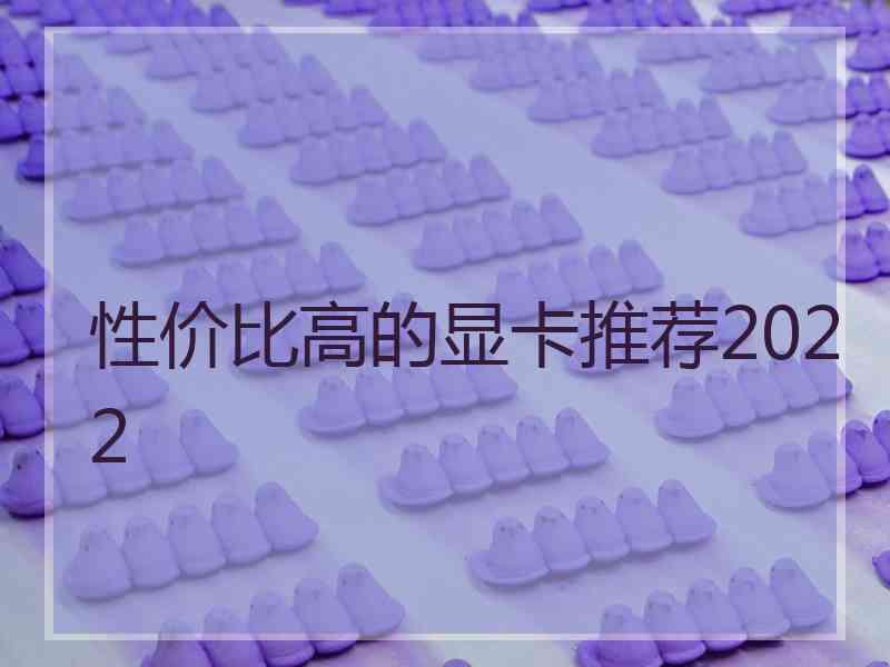 性价比高的显卡推荐2022