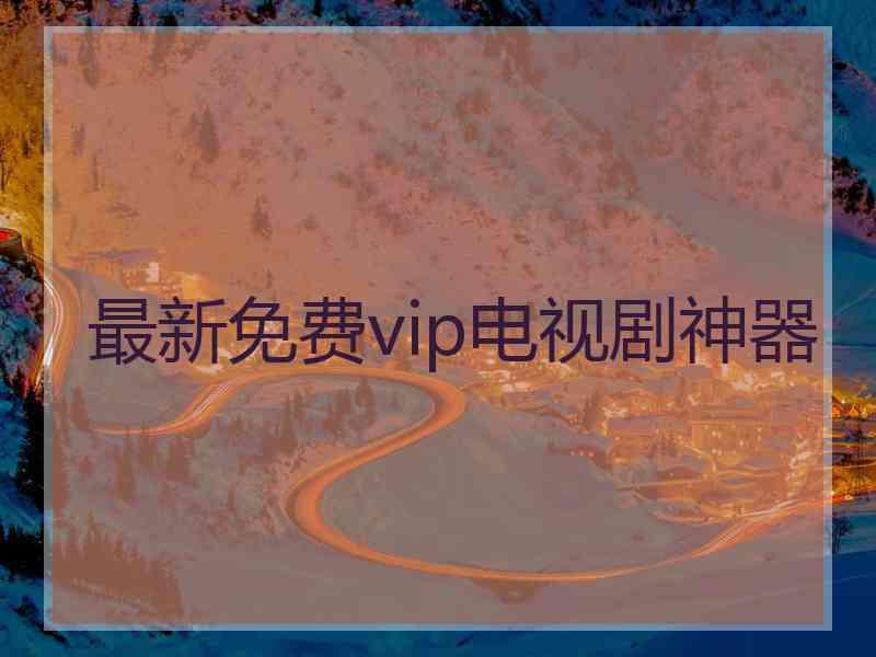 最新免费vip电视剧神器