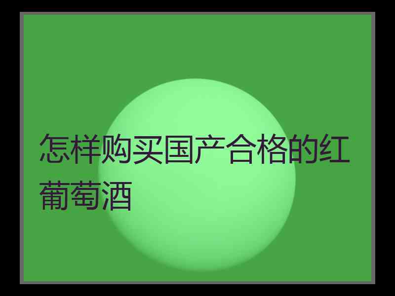 怎样购买国产合格的红葡萄酒