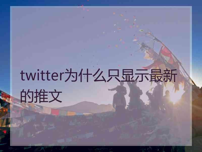 twitter为什么只显示最新的推文