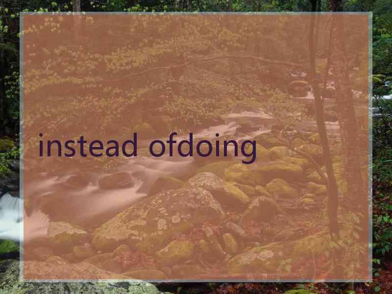 instead ofdoing