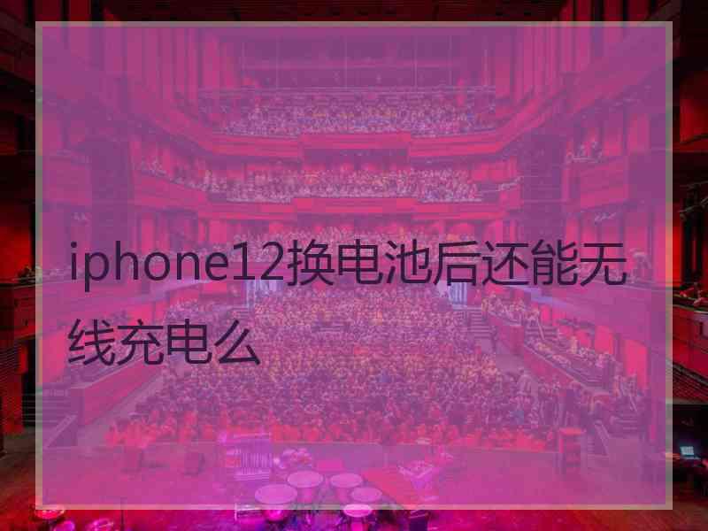 iphone12换电池后还能无线充电么