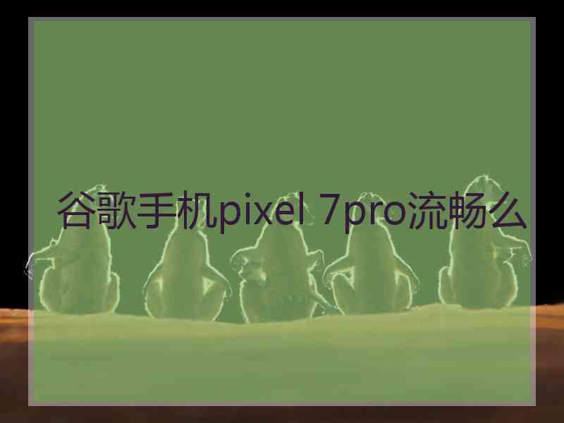 谷歌手机pixel 7pro流畅么